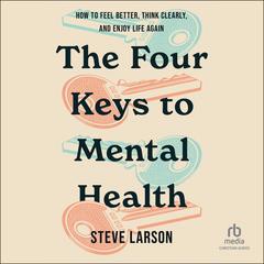 The Four Keys to Mental Health: How to Feel Better, Think Clearly, and Enjoy Life Again Audibook, by Steve Larson
