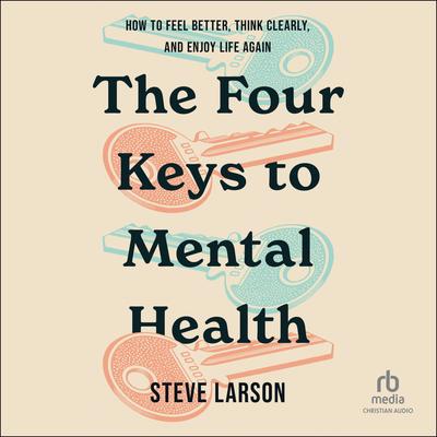 The Four Keys to Mental Health: How to Feel Better, Think Clearly, and Enjoy Life Again Audibook, by Steve Larson
