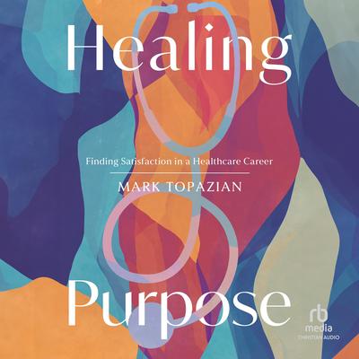 Healing Purpose: Finding Satisfaction in a Healthcare Career Audibook, by Mark Topazian