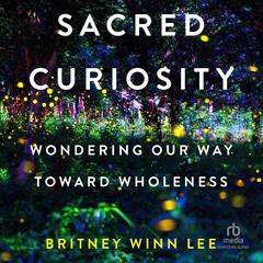 Sacred Curiosity: Wondering Our Way Toward Wholeness Audibook, by Britney Winn Lee