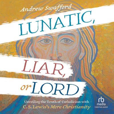 Lunatic, Liar, or Lord: Unveiling the Truth of Catholicism with C. S. Lewis's Mere Christianity Audibook, by Andrew Swafford