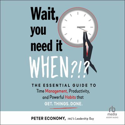 Wait, You Need It When?!?: The Essential Guide to Time Management, Productivity, and Powerful Habits That Get Things Done Audibook, by Peter Economy