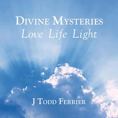 Divine Mysteries: Love Life Light Audibook, by J Todd Ferrier