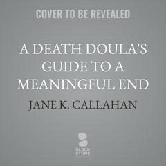 A Death Doula's Guide to a Meaningful End Audibook, by Jane K. Callahan