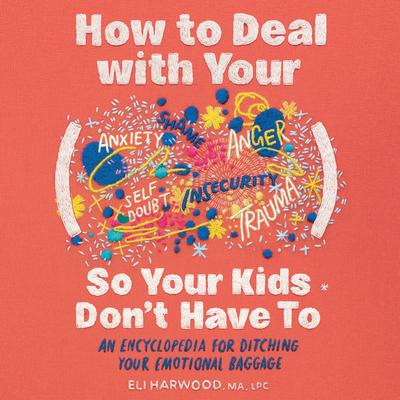 How to Deal with Your .... So Your Kids Don't Have to: An Encyclopedia for Ditching Your Emotional Baggage Audibook, by Eli Harwood