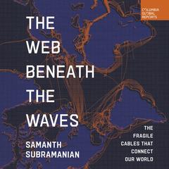 The Web Beneath the Waves: The Fragile Cables that Connect Our World Audibook, by Samanth Subramanian
