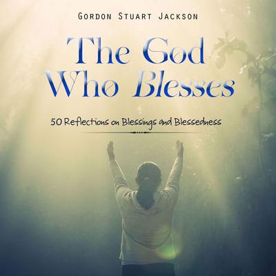 The God Who Blesses: 50 Reflections on Blessings and Blessedness Audibook, by Gordon S. Jackson