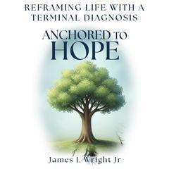 Anchored To Hope: Reframing Life With a Terminal Diagnosis Audibook, by James L. Wright