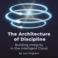 The Architecture of Discipline: Building Integrity in the Intelligent Cloud Audibook, by Lori Higham