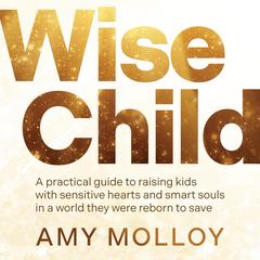 Wise Child: A Practical Guide to Raising Kids with Sensitive Hearts and Smart Souls in a World They Were Reborn to Save Audibook, by Amy Molloy