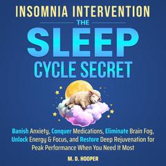 Insomnia Intervention: The Sleep Cycle Secret: Banish Anxiety, Conquer Medications, Eliminate Brain Fog, Unlock Energy & Focus, and Restore Deep Rejuvenation for Peak Performance When You Need It Most Audibook, by M. D. Hooper