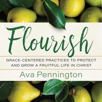 Flourish: Grace-Centered Practices to Protect and Grow a Fruitful Life in Christ Audibook, by Ava Pennington