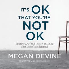 It's OK That You're Not OK: Meeting Grief and Loss in a Culture That Doesn't Understand Audibook, by Megan Devine