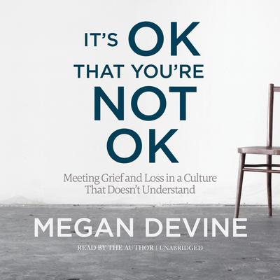 It's OK That You're Not OK: Meeting Grief and Loss in a Culture That Doesn't Understand Audibook, by Megan Devine