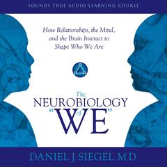 Neurobiology of “We,” The: How Relationships, the Mind, and the Brain Interact to Shape Who We Are Audibook, by Daniel J. Siegel