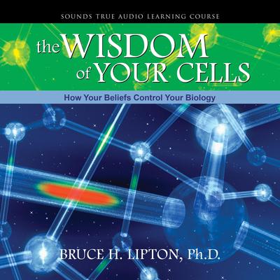 The Wisdom of Your Cells: How Your Beliefs Control Your Biology Audibook, by Bruce H. Lipton