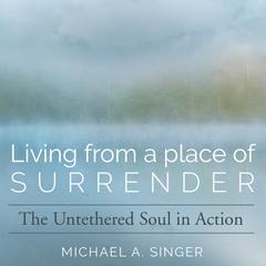 Living from a Place of Surrender: The Untethered Soul in Action Audibook, by Michael Singer