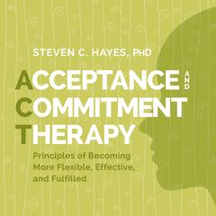 Acceptance and Commitment Therapy: Principles of Becoming More Flexible, Effective, and Fulfilled Audibook, by Steven Hayes