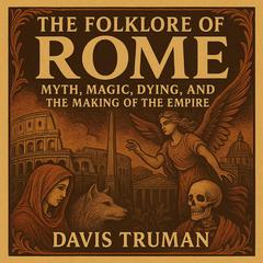 The Folklore of Rome: Myth, Magic, Dying, and the Making of The Empire Audibook, by Davis Truman