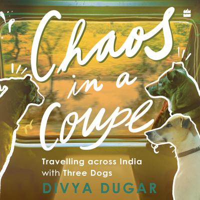 Chaos in a Coupe: Travelling across India with Three Dogs Audibook, by Divya Dugar