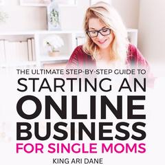 How To Start An Online Business: The Ultimate Step-By-Step Guide To Starting An Online Business For Single Moms Audibook, by King Ari Dane