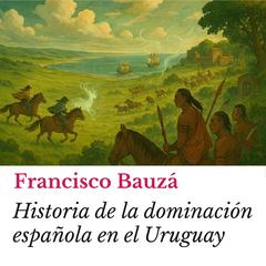 Historia de la dominación española en el Uruguay Audibook, by Francisco Bauzá