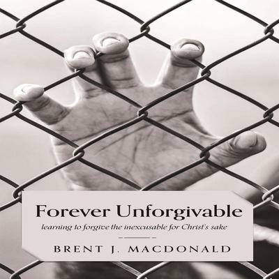 Forever Unforgivable: Learning to forgive the inexcusable for Christ's sake Audibook, by Brent J MacDonald