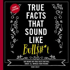True Facts That Sound Like Bull$#*t: 500 Insane-But-True Facts That Will Shock and Impress Your Friends Audibook, by Shane Carley