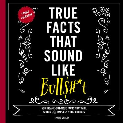 True Facts That Sound Like Bull$#*t: 500 Insane-But-True Facts That Will Shock and Impress Your Friends Audibook, by Shane Carley