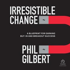 Irresistible Change: A Blueprint for Earning Buy-In and Breakout Success Audibook, by Phil Gilbert
