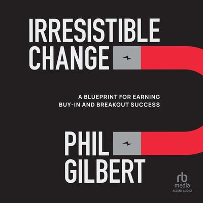 Irresistible Change: A Blueprint for Earning Buy-In and Breakout Success Audibook, by Phil Gilbert