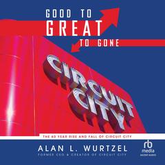 Good to Great to Gone: The 60 Year Rise and Fall of Circuit City Audibook, by Alan L. Wurtzel
