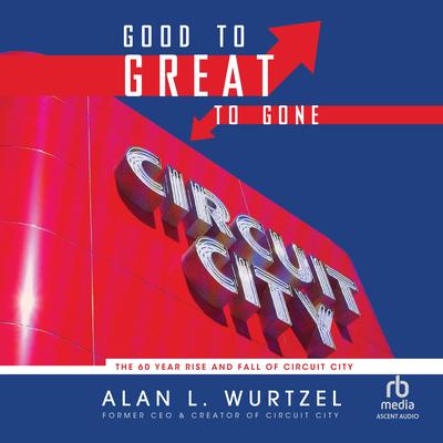 Good to Great to Gone: The 60 Year Rise and Fall of Circuit City Audibook, by Alan L. Wurtzel