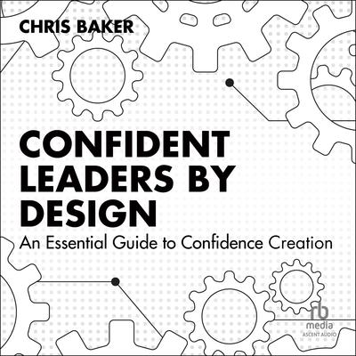 Confident Leaders By Design: An Essential Guide to Confidence Creation Audibook, by Chris Baker