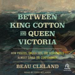 Between King Cotton and Queen Victoria: How Pirates, Smugglers, and Scoundrels Almost Saved the Confederacy Audibook, by Beau Cleland