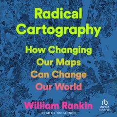 Radical Cartography: How Changing Our Maps Can Change Our World Audibook, by William Rankin