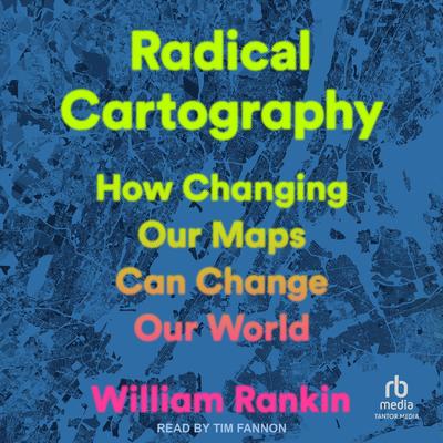 Radical Cartography: How Changing Our Maps Can Change Our World Audibook, by William Rankin