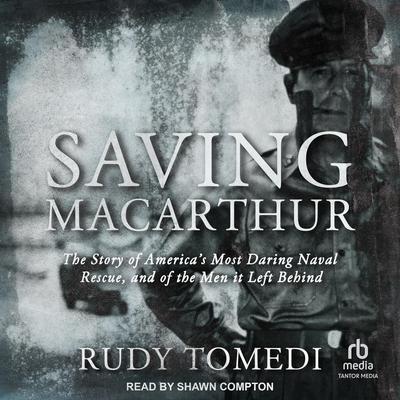 Saving MacArthur: The Story of America's Most Daring Naval Rescue, and of the Men it Left Behind Audibook, by Rudy Tomedi