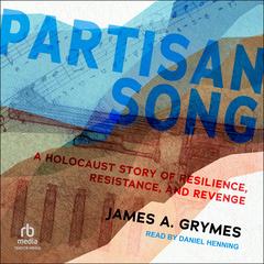 Partisan Song: A Holocaust Story of Resilience, Resistance, and Revenge Audibook, by James A. Grymes