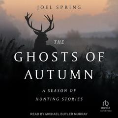 The Ghosts of Autumn: A Season of Hunting Stories Audibook, by Joel Spring