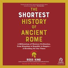 The Shortest History of Ancient Rome: A Millennium of Western Civilization, from Kingdom to Republic to Empire--A Retelling for Our Times (The Shortest History Series) Audibook, by Ross King