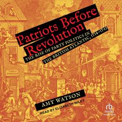 Patriots Before Revolution: The Rise of Party Politics in the British Atlantic, 1714-1763 Audibook, by Amy Watson
