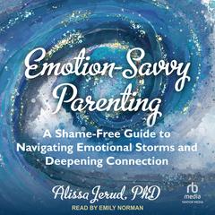 Emotion-Savvy Parenting: A Shame-Free Guide to Navigating Emotional Storms and Deepening Connection Audibook, by Alissa Jerud