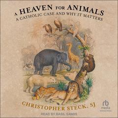 A Heaven for Animals: A Catholic Case and Why It Matters Audibook, by Christopher Steck