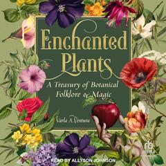 Enchanted Plants: A Treasury of Botanical Folklore and Magic Audibook, by Varla A. Ventura