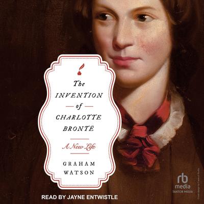 The Invention of Charlotte Brontë: A New Life Audibook, by Graham Watson