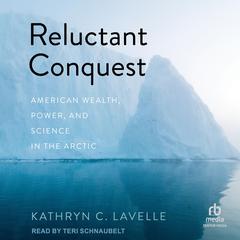 Reluctant Conquest: American Wealth, Power, and Science in the Arctic Audibook, by Kathryn C. Lavelle