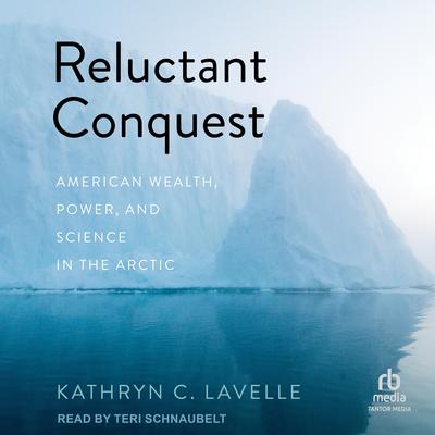 Reluctant Conquest: American Wealth, Power, and Science in the Arctic Audibook, by Kathryn C. Lavelle