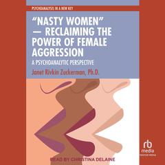 “Nasty Women” ― Reclaiming the Power of Female Aggression: A Psychoanalytic Perspective Audibook, by Janet Rivkin Zuckerman, Ph.D