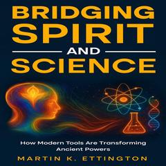 Bridging Spirit and Science: Integrating Spiritual Abilities with Technology for a New Human Future Audibook, by Martin K. Ettington